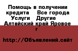 Помощь в получении кредита  - Все города Услуги » Другие   . Алтайский край,Яровое г.